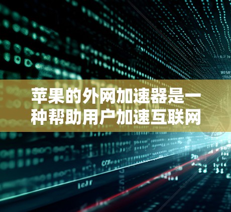 苹果的外网加速器是一种帮助用户加速互联网连接的工具，主要由苹果公司提供。以下是关于苹果外网加速器的详细信息