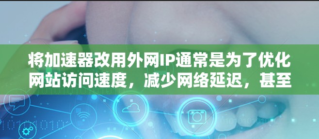 将加速器改用外网IP通常是为了优化网站访问速度，减少网络延迟，甚至在某些情况下，改为外网IP可以减少对本地网络的依赖，或者避免因防火墙限制而无法访问某些资源。以下是一些关键点和建议