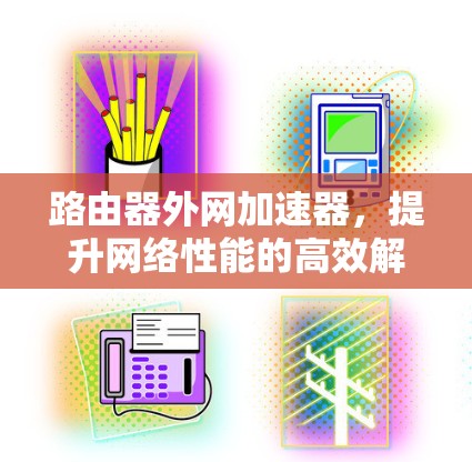 路由器外网加速器，提升网络性能的高效解决方案