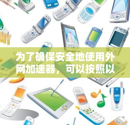 为了确保安全地使用外网加速器，可以按照以下步骤进行
