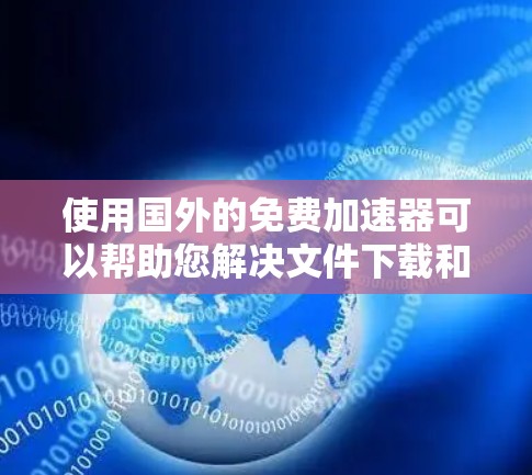 使用国外的免费加速器可以帮助您解决文件下载和PC优化中的问题。以下是一些可靠的选择，这些工具通常提供免费的加速服务