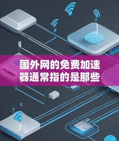 国外网的免费加速器通常指的是那些提供免费加速服务的网站或工具。这些工具可以帮助用户更快地访问网站，减少网络延迟。以下是一些推荐的免费加速工具