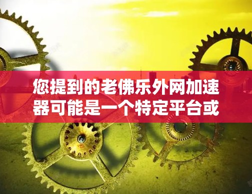 您提到的老佛乐外网加速器可能是一个特定平台或服务的名称。由于老佛乐可能是一个品牌或服务，而外网通常指的是网络加速器或相关功能，因此可能需要结合上下文来理解其含义