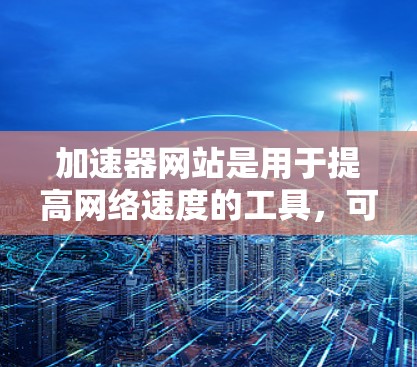 加速器网站是用于提高网络速度的工具，可以使用它们来下载文件或网站。以下是一些常见的问题和解决方法