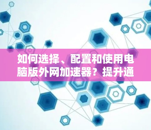 如何选择、配置和使用电脑版外网加速器？提升通信性能的高效解决方案
