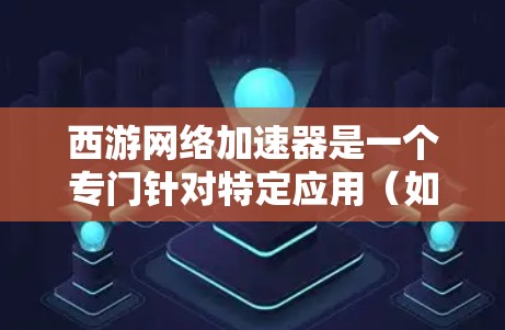 西游网络加速器是一个专门针对特定应用（如游戏、视频等）的网络加速工具，通常用于提升下载速度。如果用户指的是西游网络加速器，那么它可能是一个针对特定需求的加速工具