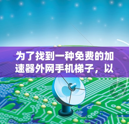 为了找到一种免费的加速器外网手机梯子，以下是一些系统性的建议和步骤，帮助用户选择最适合的解决方案