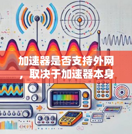 加速器是否支持外网，取决于加速器本身的配置和功能。以下是一些关键点