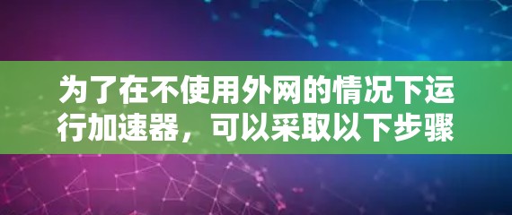 为了在不使用外网的情况下运行加速器，可以采取以下步骤