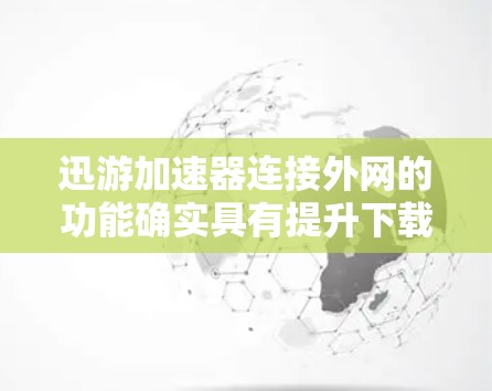迅游加速器连接外网的功能确实具有提升下载速度和提高用户体验的优势，但使用时需要综合考虑多方面因素，以确保安全性和高效性。以下是对该功能的详细分析和建议