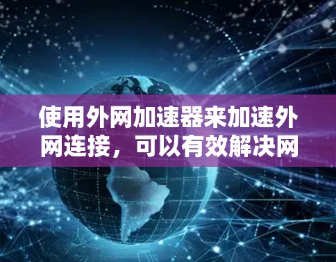 使用外网加速器来加速外网连接，可以有效解决网页加载慢的问题，节省时间。以下是详细的步骤指南
