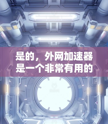 是的，外网加速器是一个非常有用的工具，可以帮助你快速下载和访问大量文件，减少网络延迟和等待时间。以下是一些步骤和方法，帮助你更好地使用外网加速器