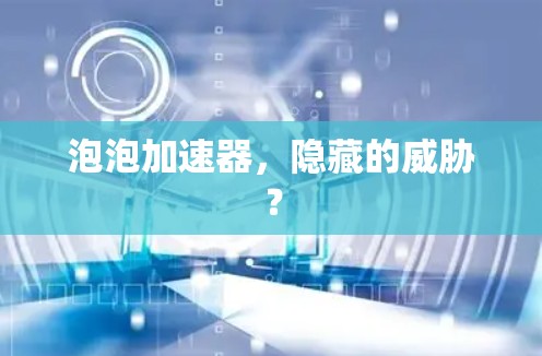 泡泡加速器，隐藏的威胁？
