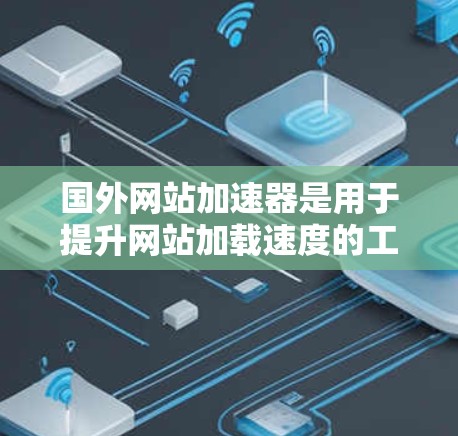 国外网站加速器是用于提升网站加载速度的工具，通常由国外公司提供。这些加速器主要通过优化网站结构、减少等待时间，以及提高网络带宽来实现网站加载速度的提升。以下是一些常用的国外网站加速器推荐