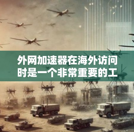 外网加速器在海外访问时是一个非常重要的工具，它可以有效帮助用户从国外访问各种网站，避免网络连接问题。以下是一些步骤和注意事项，帮助你更好地使用外网加速器