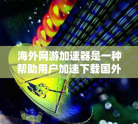 海外网游加速器是一种帮助用户加速下载国外游戏的软件或手机应用，它通过多种技术手段将国外游戏加速到国内网络环境中，提供更流畅的游戏体验。以下是其工作原理的详细说明