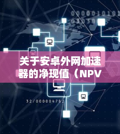 关于安卓外网加速器的净现值（NPV）通常指的是在评估一个加速器时，其功能和性能的综合表现，可能涉及到其成本、效率、功能覆盖等方面的综合评估。以下是对安卓外网加速器功能和评价的分析
