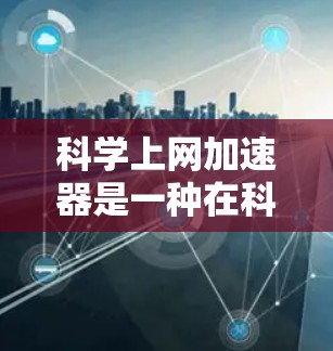 <strong>科学上网</strong>加速器是一种在科学领域提供网络加速功能的工具，通常用于访问复杂科学计算资源或在线服务。以下是一些关于<strong>科学上网</strong>加速器的建议
