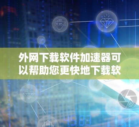 外网下载软件加速器可以帮助您更快地下载软件，尤其是在外网环境下。以下是一些建议和推荐