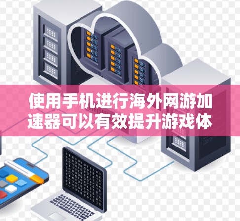 使用手机进行海外网游加速器可以有效提升游戏体验，但需要遵循以下步骤和注意事项