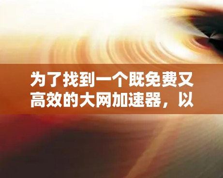为了找到一个既免费又高效的大网加速器，以下是一些推荐