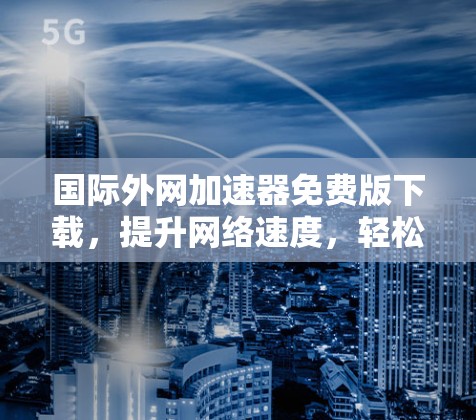 国际外网加速器免费版下载，提升网络速度，轻松应对工作压力