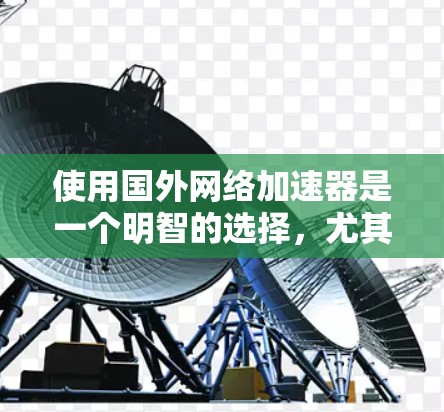 使用国外网络加速器是一个明智的选择，尤其是对于那些频繁访问网络且希望提升速度的人。以下是一些详细的步骤和建议，帮助你有效地使用网络加速器