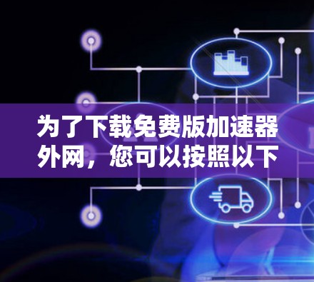 为了下载免费版加速器外网，您可以按照以下步骤进行