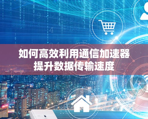 如何高效利用通信加速器提升数据传输速度