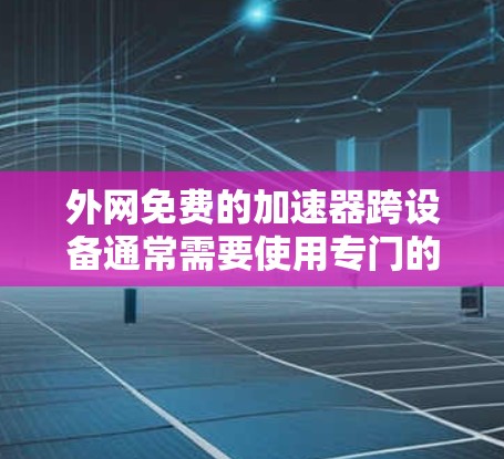 外网免费的加速器跨设备通常需要使用专门的加速软件,这些软件通常支持多设备连接。以下是一些常用的外网加速软件推荐