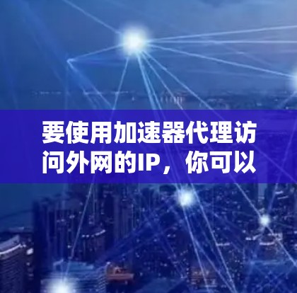 要使用加速器代理访问外网的IP,你可以按照以下步骤操作