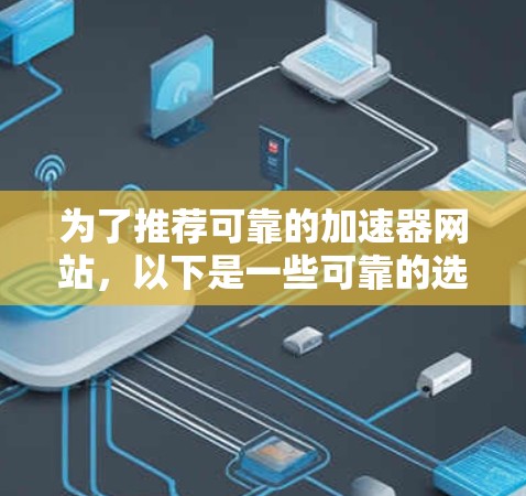 为了推荐可靠的加速器网站,以下是一些可靠的选择,这些网站提供合法的下载和加速服务,避免了常见的安全风险