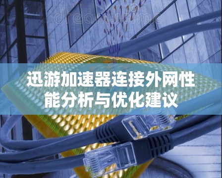 迅游加速器连接外网性能分析与优化建议