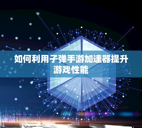 如何利用子弹手游加速器提升游戏性能