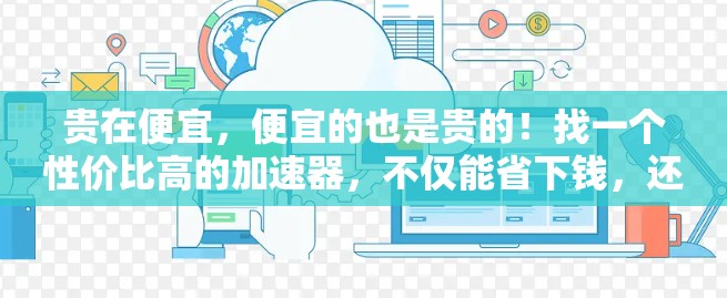 贵在便宜,便宜的也是贵的!找一个性价比高的加速器,不仅能省下钱,还能让你的体验更好。以下是几款值得推荐的便宜加速器,帮助你在网络连接上做出明智的选择