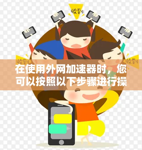在使用外网加速器时,您可以按照以下步骤进行操作
