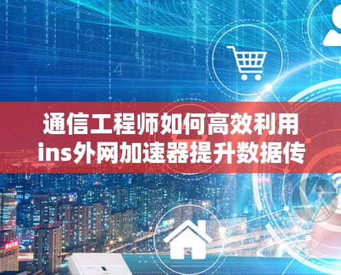 通信工程师如何高效利用ins外网加速器提升数据传输效率
