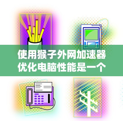 使用猴子外网加速器优化电脑性能是一个简单 yet有效的方法。以下是详细的步骤指南