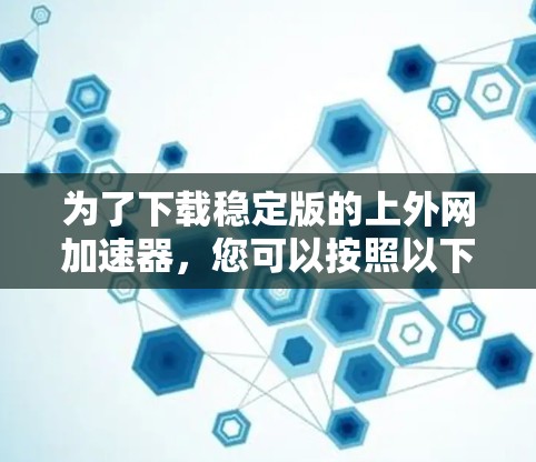 为了下载稳定版的上外网加速器，您可以按照以下步骤操作