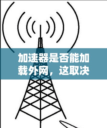 加速器是否能加载外网，这取决于加速器的具体功能和设计。以下是一些关键点需要考虑
