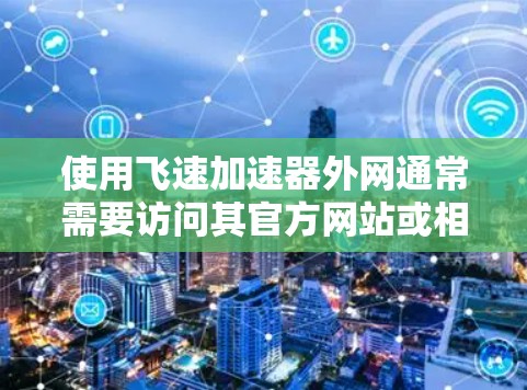 使用飞速加速器外网通常需要访问其官方网站或相关的电脑论坛。以下是使用步骤的简要指南