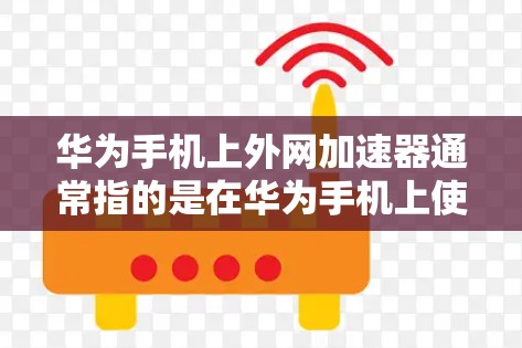 华为手机上外网加速器通常指的是在华为手机上使用加速功能来提升下载速度的工具。华为手机本身已经支持多种网络加速功能，但可能需要用户在手机上设置加速选项。以下是一些常见的加速方式