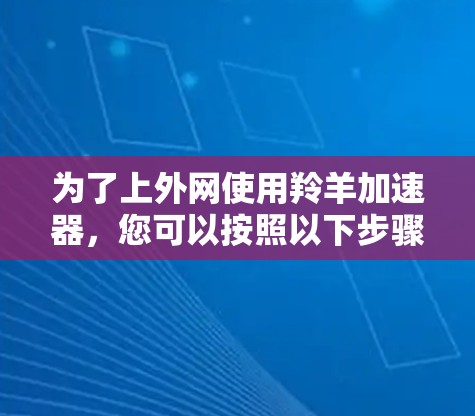 为了上外网使用羚羊加速器,您可以按照以下步骤操作