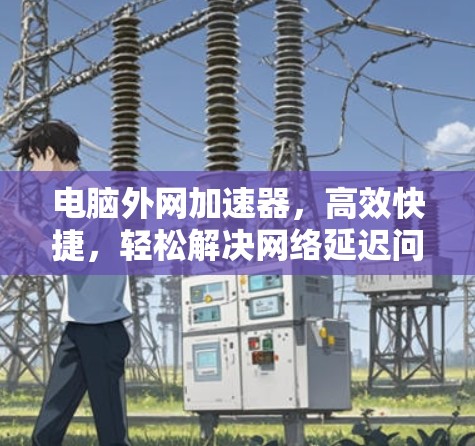 电脑外网加速器,高效快捷,轻松解决网络延迟问题