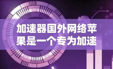 加速器国外网络苹果是一个专为加速下载苹果应用而设计的工具,特别适用于经常使用苹果设备的用户。它通过优化下载过程,减少延迟和网络压力,提升用户体验。以下是对该加速器的详细分析