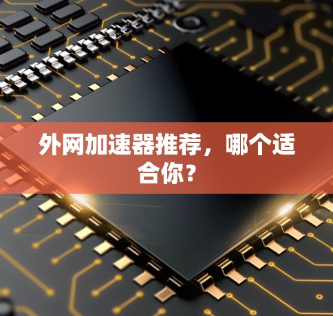 外网加速器推荐,哪个适合你? 外网加速器推荐,哪个适合你?