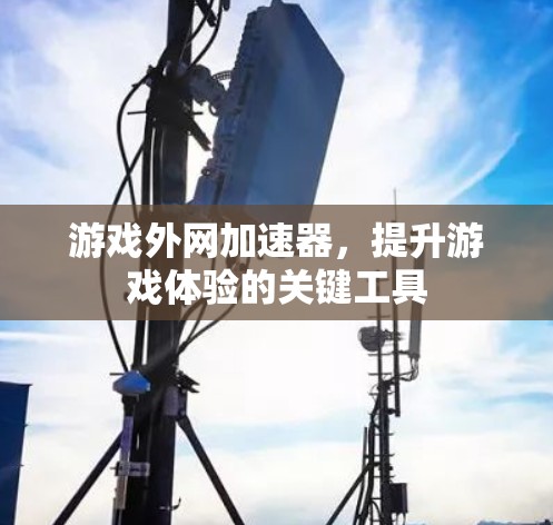游戏外网加速器，提升游戏体验的关键工具