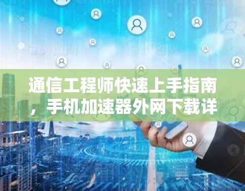 通信工程师快速上手指南，手机加速器外网下载详解
