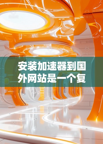 安装加速器到国外网站是一个复杂但重要的步骤，需要综合考虑服务器、服务器环境、加速器功能和网站优化。以下是一个结构化的步骤指南，帮助您顺利实现加速器的安装