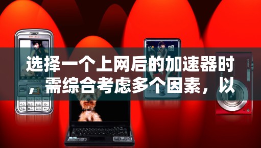 选择一个上网后的加速器时，需综合考虑多个因素，以确保其效果好用。以下是详细的步骤和建议